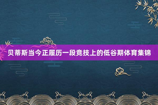 贝蒂斯当今正履历一段竞技上的低谷期体育集锦