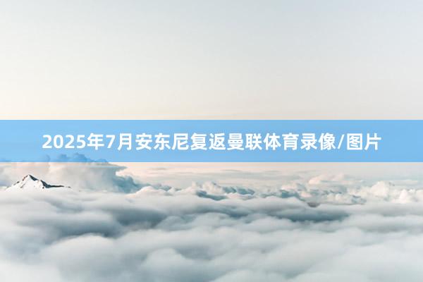 2025年7月安东尼复返曼联体育录像/图片