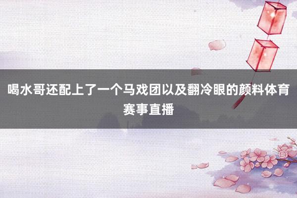 喝水哥还配上了一个马戏团以及翻冷眼的颜料体育赛事直播