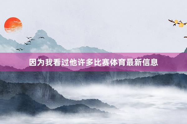 因为我看过他许多比赛体育最新信息