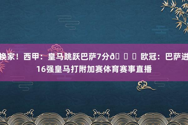 换家！西甲：皇马跳跃巴萨7分😂欧冠：巴萨进16强皇马打附加赛体育赛事直播