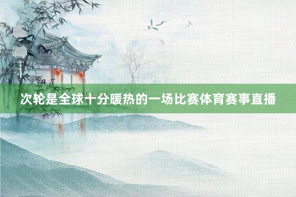 次轮是全球十分暖热的一场比赛体育赛事直播