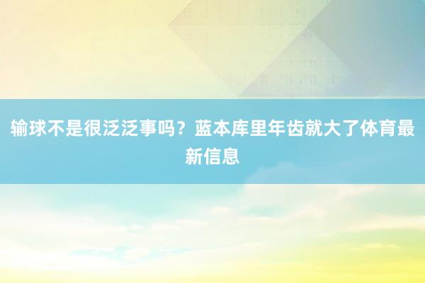 输球不是很泛泛事吗?蓝本库里年齿就大了体育最新信息