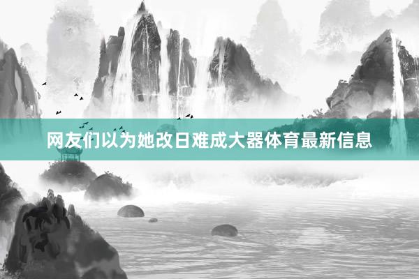 网友们以为她改日难成大器体育最新信息