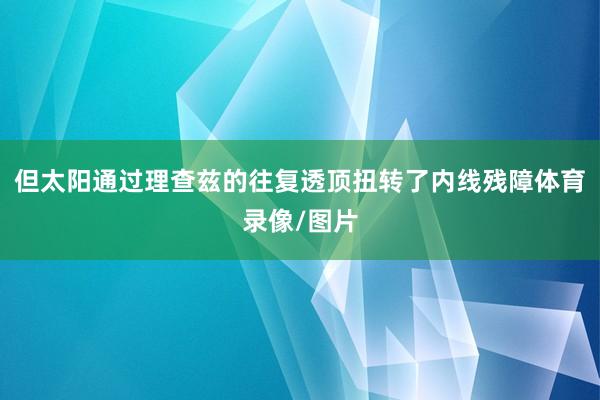 但太阳通过理查兹的往复透顶扭转了内线残障体育录像/图片