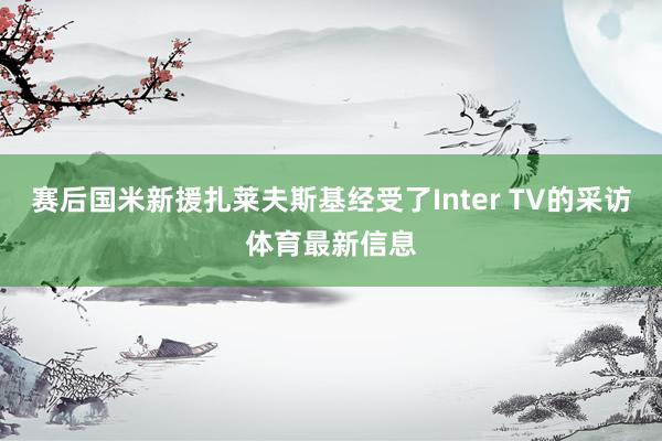 赛后国米新援扎莱夫斯基经受了Inter TV的采访体育最新信息