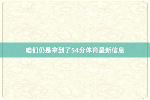 咱们仍是拿到了54分体育最新信息