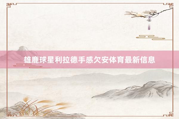 雄鹿球星利拉德手感欠安体育最新信息