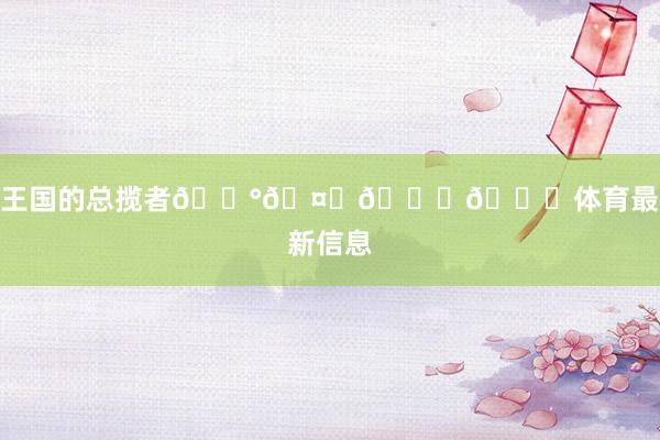 王国的总揽者🏰🤎😉😘体育最新信息