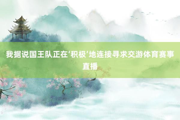 我据说国王队正在‘积极’地连接寻求交游体育赛事直播