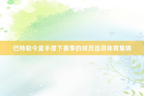 巴特勒今夏手捏下赛季的球员选项体育集锦