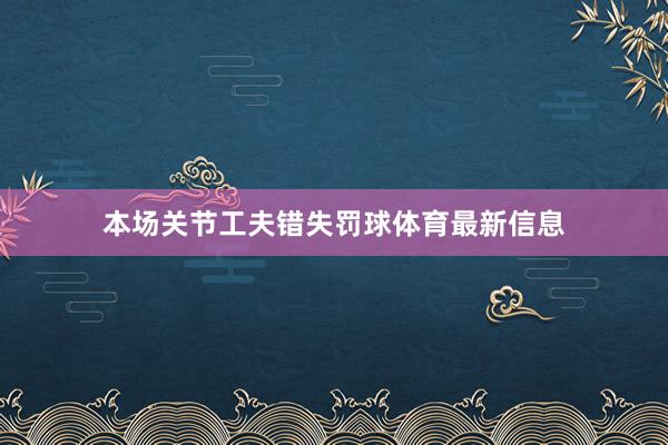 本场关节工夫错失罚球体育最新信息