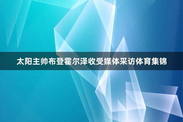 太阳主帅布登霍尔泽收受媒体采访体育集锦