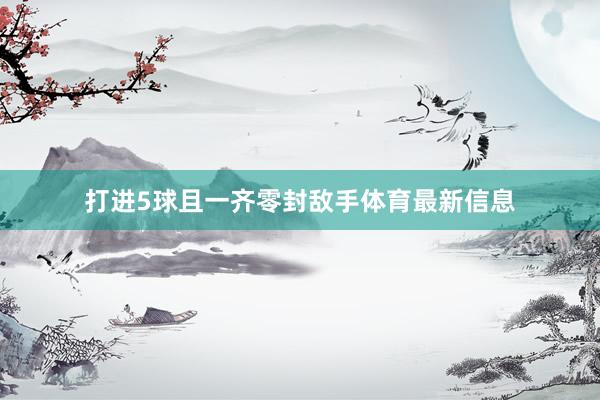 打进5球且一齐零封敌手体育最新信息