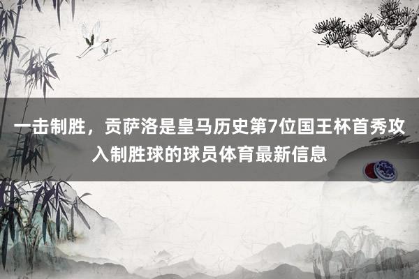 一击制胜，贡萨洛是皇马历史第7位国王杯首秀攻入制胜球的球员体育最新信息