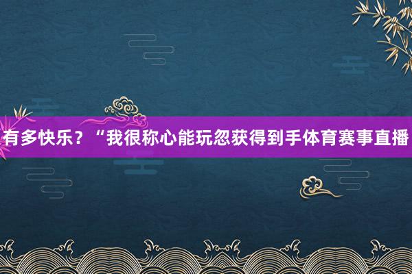有多快乐？“我很称心能玩忽获得到手体育赛事直播