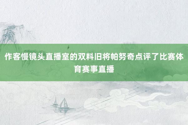 作客慢镜头直播室的双料旧将帕努奇点评了比赛体育赛事直播