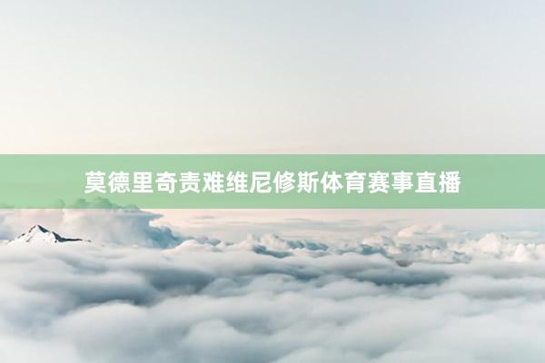 莫德里奇责难维尼修斯体育赛事直播