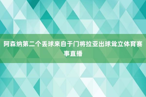 阿森纳第二个丢球来自于门将拉亚出球耸立体育赛事直播