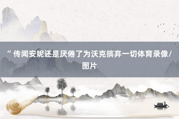 ”传闻安妮还是厌倦了为沃克摈弃一切体育录像/图片