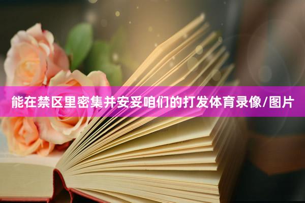 能在禁区里密集并安妥咱们的打发体育录像/图片