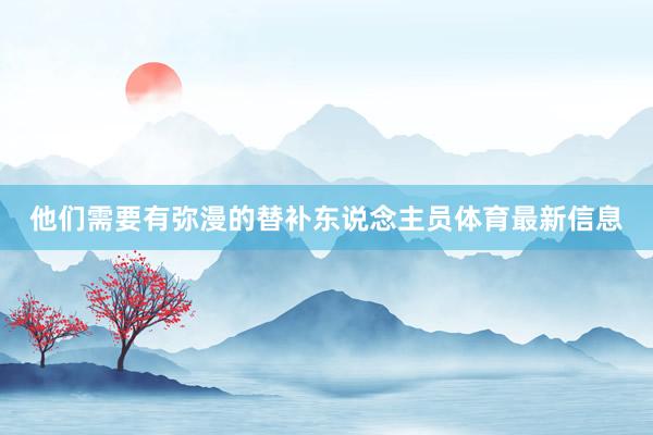 他们需要有弥漫的替补东说念主员体育最新信息