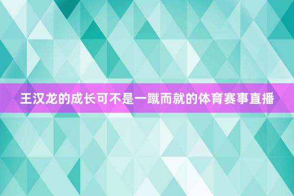王汉龙的成长可不是一蹴而就的体育赛事直播