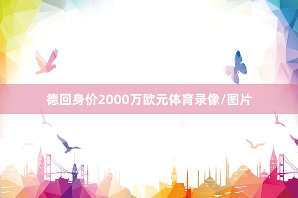 德回身价2000万欧元体育录像/图片