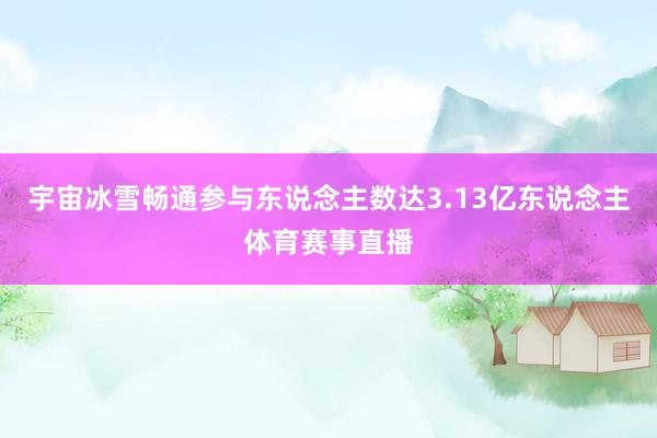 宇宙冰雪畅通参与东说念主数达3.13亿东说念主体育赛事直播