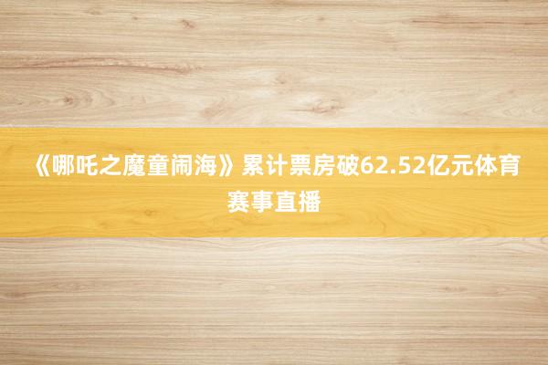 《哪吒之魔童闹海》累计票房破62.52亿元体育赛事直播