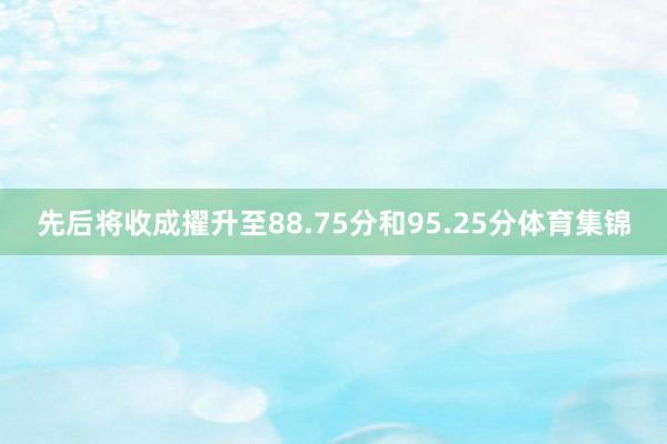 先后将收成擢升至88.75分和95.25分体育集锦
