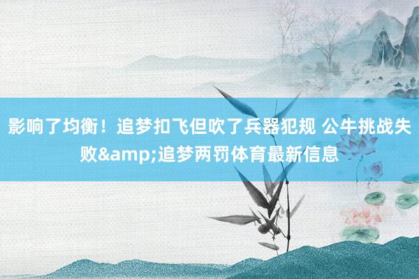 影响了均衡！追梦扣飞但吹了兵器犯规 公牛挑战失败&追梦两罚体育最新信息