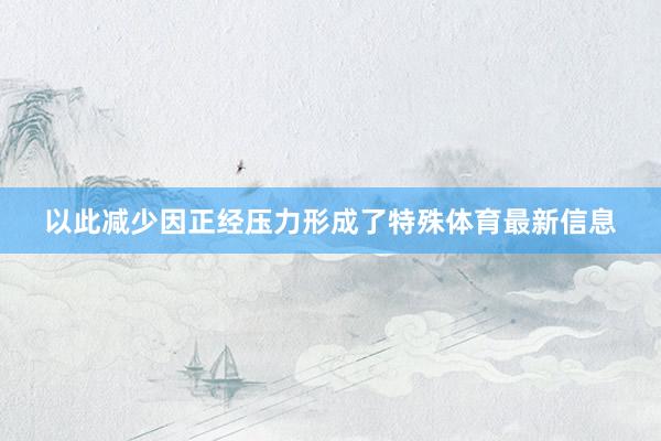以此减少因正经压力形成了特殊体育最新信息