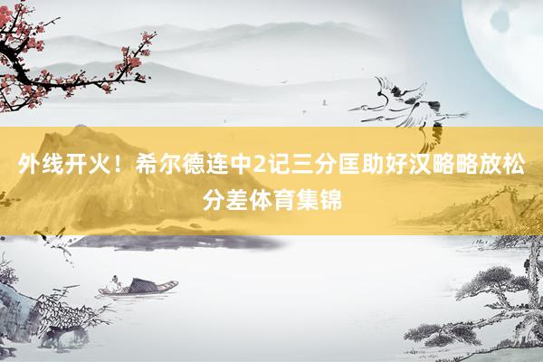 外线开火！希尔德连中2记三分匡助好汉略略放松分差体育集锦