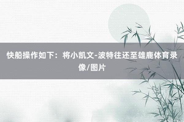 快船操作如下：将小凯文-波特往还至雄鹿体育录像/图片