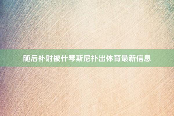 随后补射被什琴斯尼扑出体育最新信息