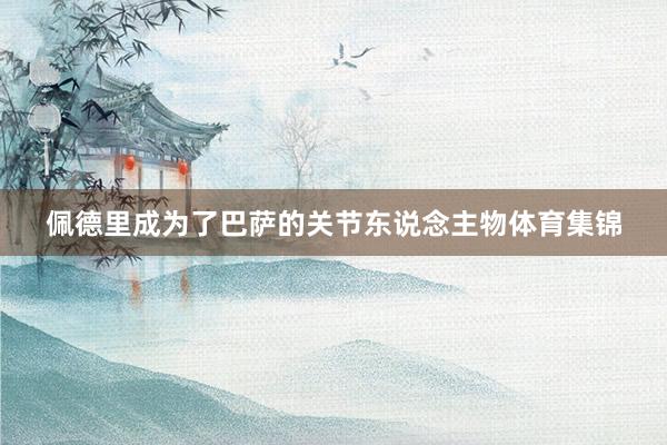佩德里成为了巴萨的关节东说念主物体育集锦