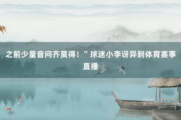 之前少量音问齐莫得!”球迷小李讶异到体育赛事直播