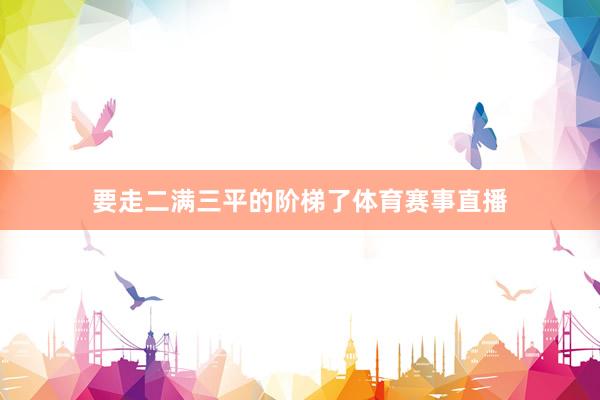要走二满三平的阶梯了体育赛事直播