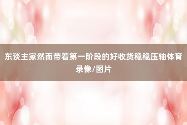 东谈主家然而带着第一阶段的好收货稳稳压轴体育录像/图片