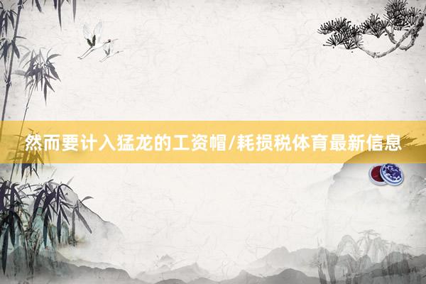 然而要计入猛龙的工资帽/耗损税体育最新信息