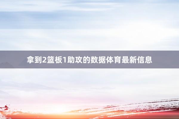拿到2篮板1助攻的数据体育最新信息
