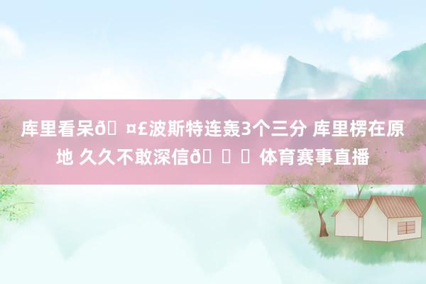 库里看呆🤣波斯特连轰3个三分 库里楞在原地 久久不敢深信😁体育赛事直播