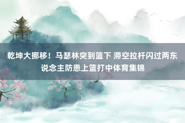 乾坤大挪移！马瑟林突到篮下 滞空拉杆闪过两东说念主防患上篮打中体育集锦