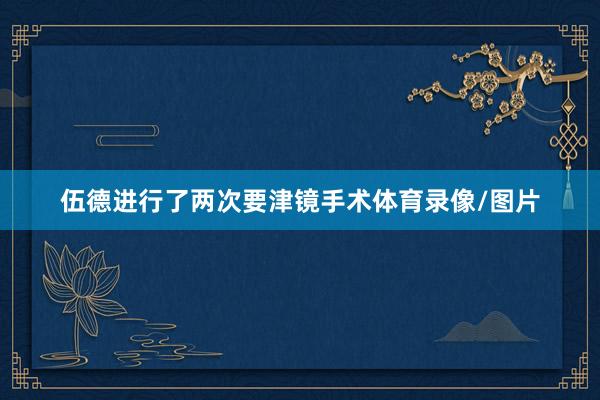 伍德进行了两次要津镜手术体育录像/图片