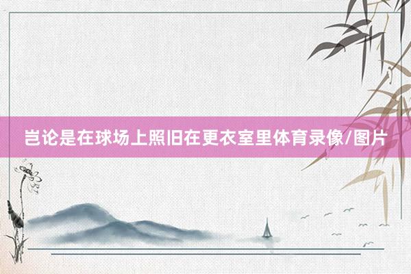 岂论是在球场上照旧在更衣室里体育录像/图片