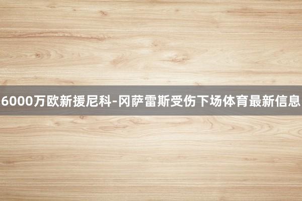 6000万欧新援尼科-冈萨雷斯受伤下场体育最新信息