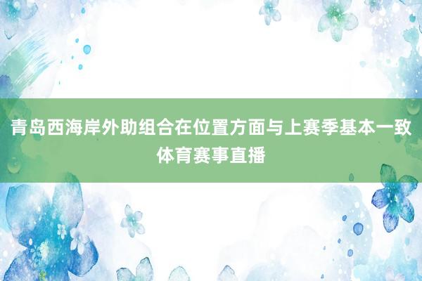 青岛西海岸外助组合在位置方面与上赛季基本一致体育赛事直播