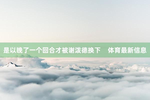 是以晚了一个回合才被谢泼德换下    体育最新信息