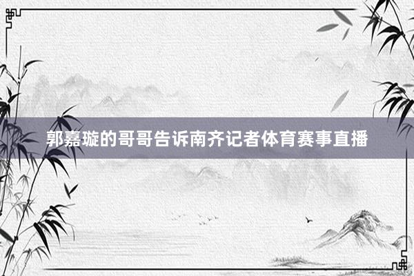 郭嘉璇的哥哥告诉南齐记者体育赛事直播